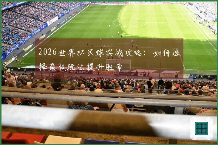 2026世界杯买球实战攻略：如何选择最佳玩法提升胜率