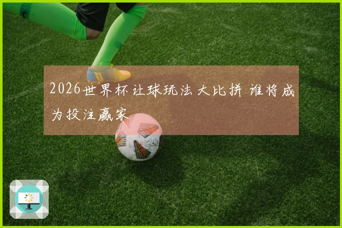2026世界杯让球玩法大比拼 谁将成为投注赢家